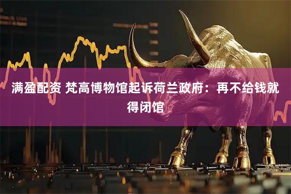 满盈配资 梵高博物馆起诉荷兰政府：再不给钱就得闭馆