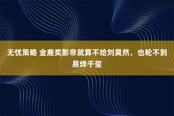 无忧策略 金鹿奖影帝就算不给刘昊然，也轮不到易烊千玺
