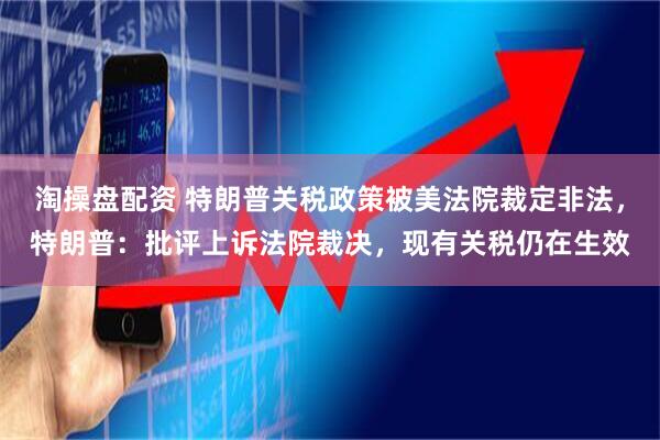 淘操盘配资 特朗普关税政策被美法院裁定非法，特朗普：批评上诉法院裁决，现有关税仍在生效