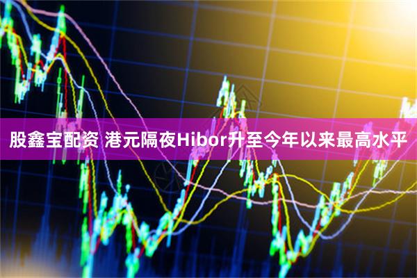 股鑫宝配资 港元隔夜Hibor升至今年以来最高水平
