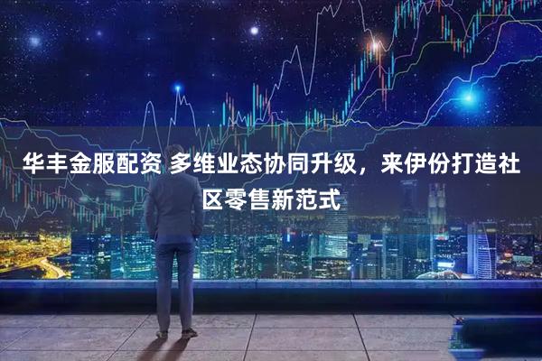 华丰金服配资 多维业态协同升级，来伊份打造社区零售新范式