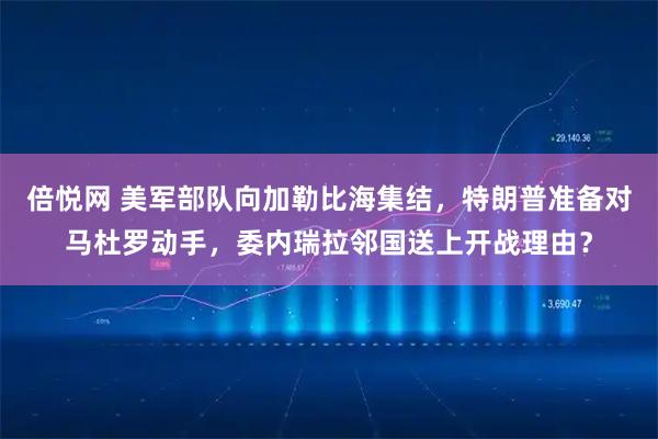 倍悦网 美军部队向加勒比海集结，特朗普准备对马杜罗动手，委内瑞拉邻国送上开战理由？