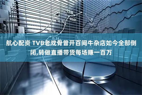 航心配资 TVB老戏骨曾开百间牛杂店如今全部倒闭,转做直播带货每场赚一百万