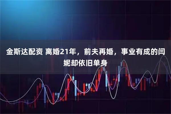 金斯达配资 离婚21年，前夫再婚，事业有成的闫妮却依旧单身