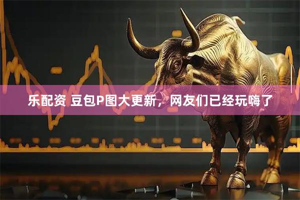 乐配资 豆包P图大更新，网友们已经玩嗨了