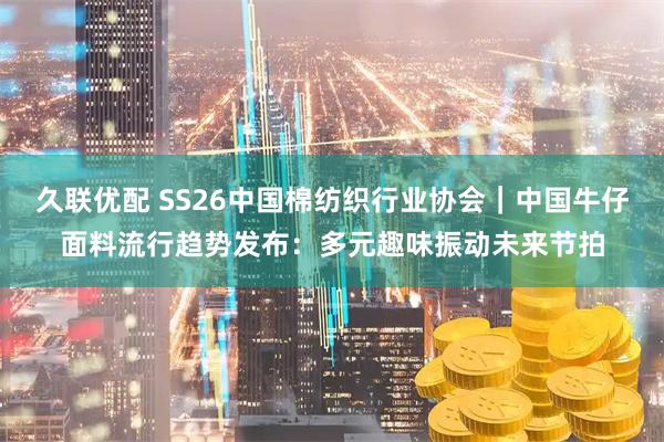 久联优配 SS26中国棉纺织行业协会｜中国牛仔面料流行趋势发布：多元趣味振动未来节拍
