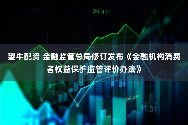 望牛配资 金融监管总局修订发布《金融机构消费者权益保护监管评价办法》