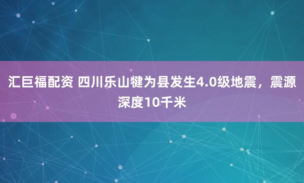 汇巨福配资 四川乐山犍为县发生4.0级地震，震源深度10千米