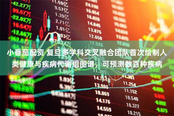 小番茄配资 复旦多学科交叉融合团队首次绘制人类健康与疾病代谢组图谱，可预测数百种疾病