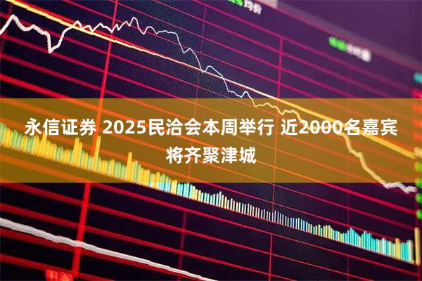 永信证券 2025民洽会本周举行 近2000名嘉宾将齐聚津城