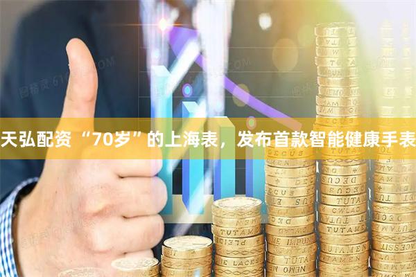天弘配资 “70岁”的上海表，发布首款智能健康手表