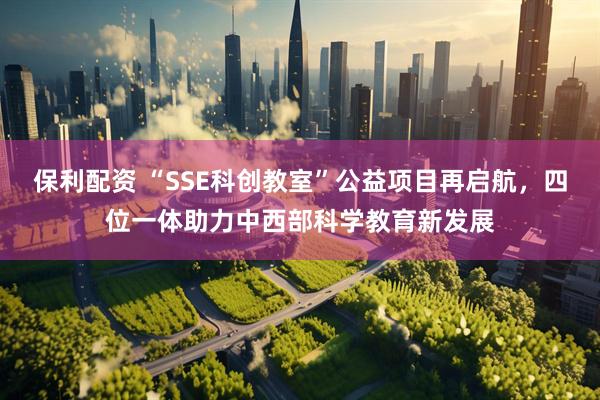 保利配资 “SSE科创教室”公益项目再启航，四位一体助力中西部科学教育新发展