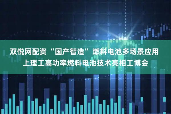 双悦网配资 “国产智造” 燃料电池多场景应用 上理工高功率燃料电池技术亮相工博会