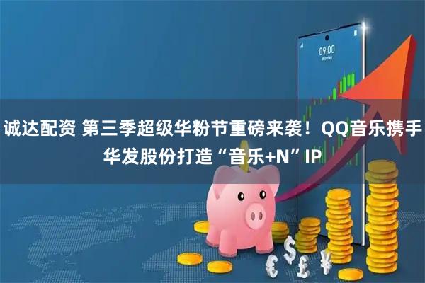 诚达配资 第三季超级华粉节重磅来袭！QQ音乐携手华发股份打造“音乐+N”IP