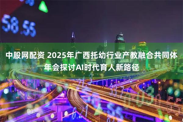 中股网配资 2025年广西托幼行业产教融合共同体年会探讨AI时代育人新路径