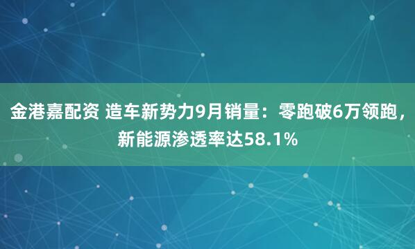 金港嘉配资 造车新势力9月销量：零跑破6万领跑，新能源渗透率达58.1%