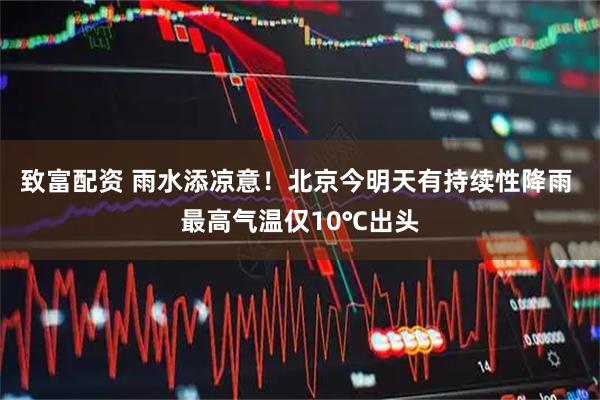 致富配资 雨水添凉意！北京今明天有持续性降雨 最高气温仅10℃出头