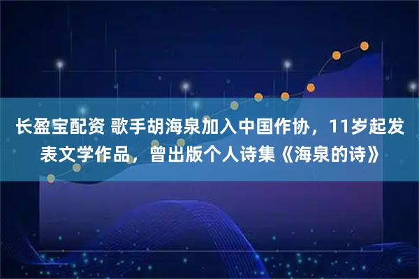 长盈宝配资 歌手胡海泉加入中国作协，11岁起发表文学作品，曾出版个人诗集《海泉的诗》