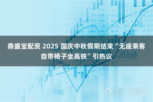 鼎盛宝配资 2025 国庆中秋假期结束“无座乘客自带椅子坐高铁”引热议