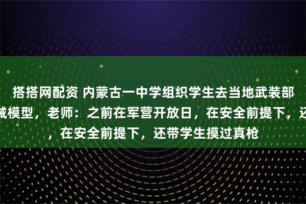 搭搭网配资 内蒙古一中学组织学生去当地武装部，近距离接触枪械模型，老师：之前在军营开放日，在安全前提下，还带学生摸过真枪