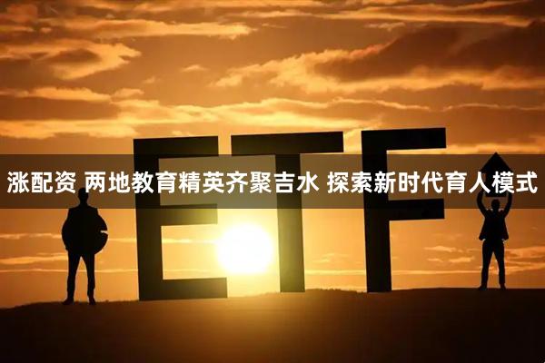 涨配资 两地教育精英齐聚吉水 探索新时代育人模式