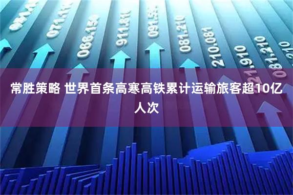 常胜策略 世界首条高寒高铁累计运输旅客超10亿人次