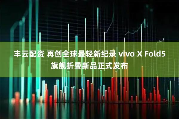 丰云配资 再创全球最轻新纪录 vivo X Fold5旗舰折叠新品正式发布