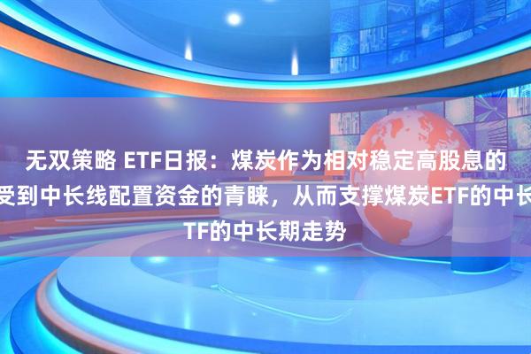 无双策略 ETF日报：煤炭作为相对稳定高股息的代表，受到中长线配置资金的青睐，从而支撑煤炭ETF的中长期走势