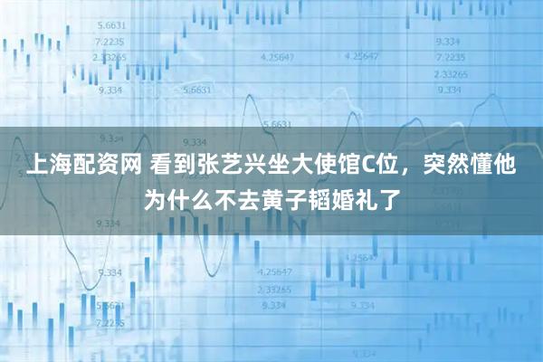 上海配资网 看到张艺兴坐大使馆C位，突然懂他为什么不去黄子韬婚礼了