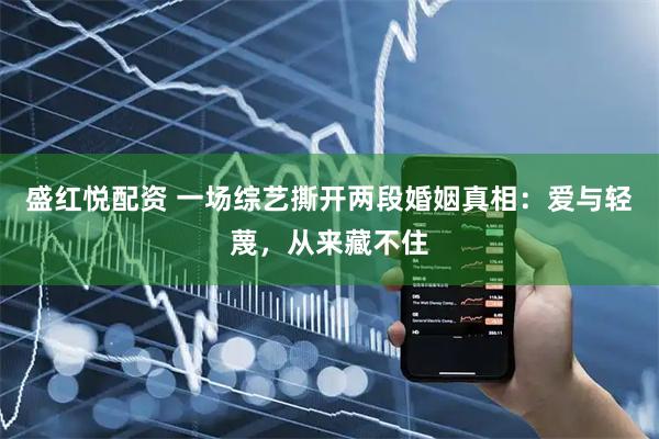 盛红悦配资 一场综艺撕开两段婚姻真相：爱与轻蔑，从来藏不住