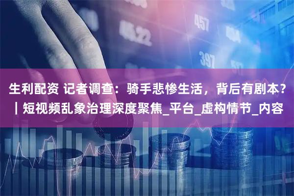 生利配资 记者调查：骑手悲惨生活，背后有剧本？｜短视频乱象治理深度聚焦_平台_虚构情节_内容