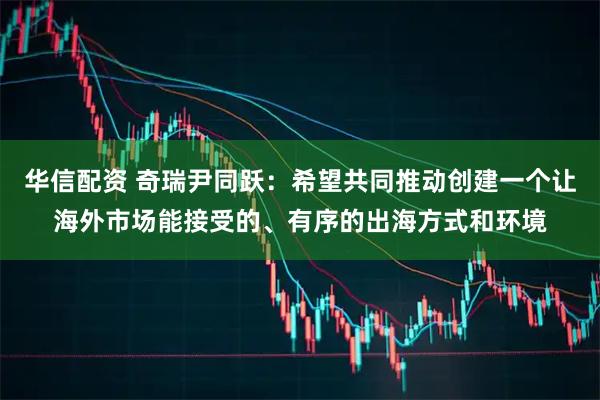 华信配资 奇瑞尹同跃：希望共同推动创建一个让海外市场能接受的、有序的出海方式和环境
