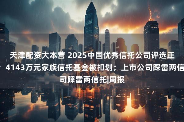 天津配资大本营 2025中国优秀信托公司评选正式启动；4143万元家族信托基金被扣划；上市公司踩雷两信托|周报