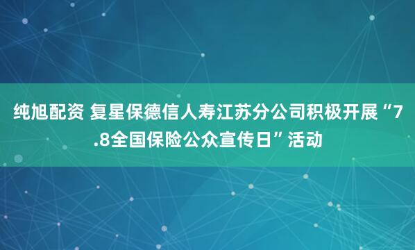 纯旭配资 复星保德信人寿江苏分公司积极开展“7.8全国保险公众宣传日”活动
