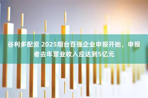 谷利多配资 2025烟台百强企业申报开始，申报者去年营业收入应达到5亿元