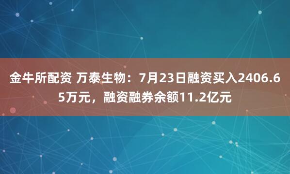 金牛所配资 万泰生物：7月23日融资买入2406.65万元，融资融券余额11.2亿元