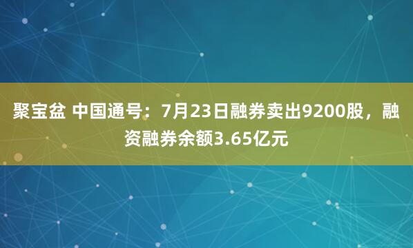 聚宝盆 中国通号:7月23日融券卖出9200股,融资融券余额3.65亿元
