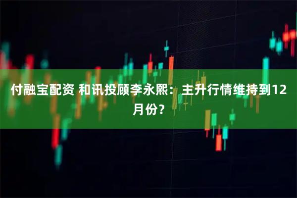 付融宝配资 和讯投顾李永熙：主升行情维持到12月份？