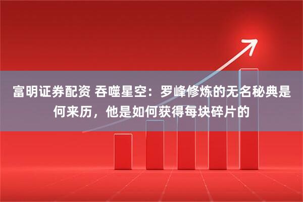 富明证券配资 吞噬星空：罗峰修炼的无名秘典是何来历，他是如何获得每块碎片的