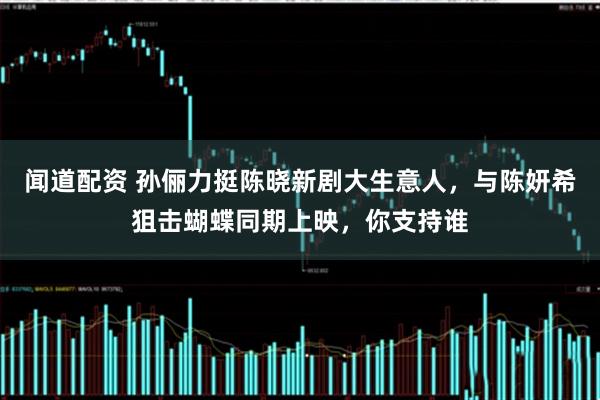 闻道配资 孙俪力挺陈晓新剧大生意人，与陈妍希狙击蝴蝶同期上映，你支持谁