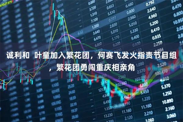 诚利和  叶童加入繁花团，何赛飞发火指责节目组，繁花团勇闯重庆相亲角