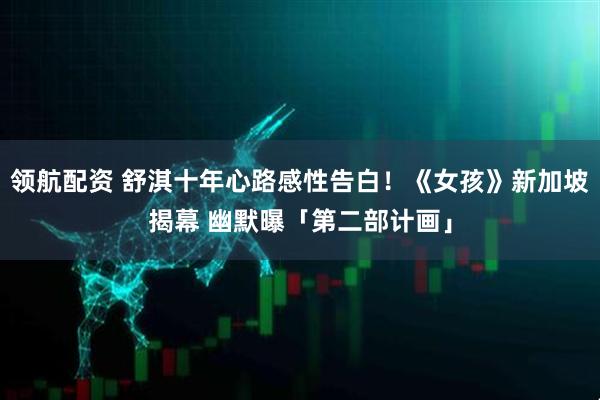 领航配资 舒淇十年心路感性告白！《女孩》新加坡揭幕 幽默曝「第二部计画」