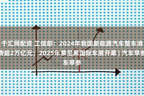 千汇网配资 工信部：2024年我国新能源汽车整车消费超2万亿元；2025年慕尼黑国际车展开幕 | 汽车早参