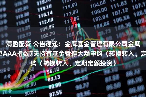 满盈配资 公告速递：金鹰基金管理有限公司金鹰中证同业存单AAA指数7天持有基金暂停大额申购（转换转入、定期定额投资）