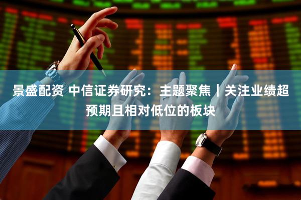 景盛配资 中信证券研究：主题聚焦｜关注业绩超预期且相对低位的板块