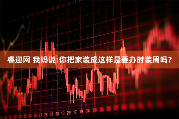 睿迎网 我妈说:你把家装成这样是要办时装周吗？