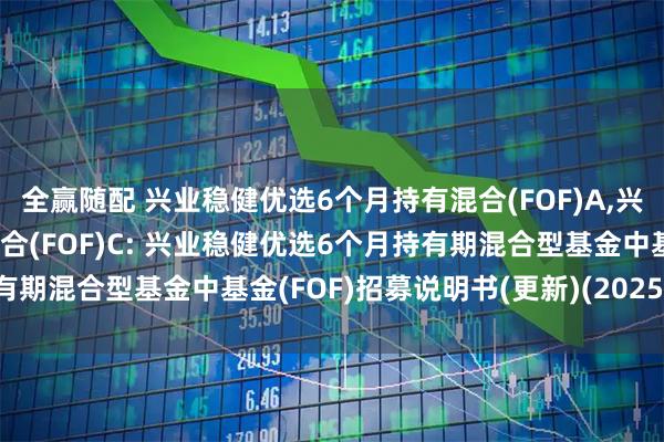 全赢随配 兴业稳健优选6个月持有混合(FOF)A,兴业稳健优选6个月持有混合(FOF)C: 兴业稳健优选6个月持有期混合型基金中基金(FOF)招募说明书(更新)(2025年第2号)