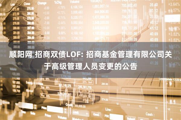 顺阳网 招商双债LOF: 招商基金管理有限公司关于高级管理人员变更的公告