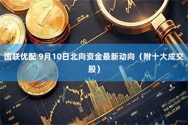 国联优配 9月10日北向资金最新动向（附十大成交股）