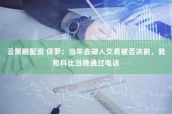 云策略配资 保罗：当年去湖人交易被否决前，我和科比当晚通过电话